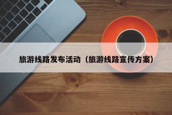 买球-旅游线路发布活动（旅游线路宣传方案）