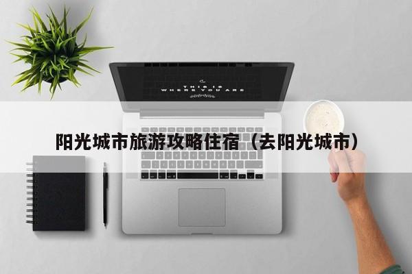 买球-阳光城市旅游攻略住宿（去阳光城市）