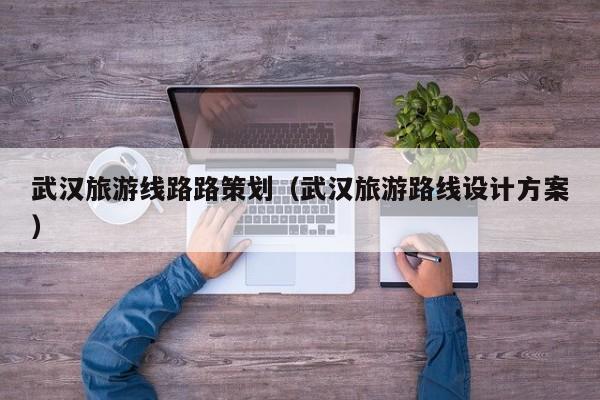 买球-武汉旅游线路路策划（武汉旅游路线设计方案）