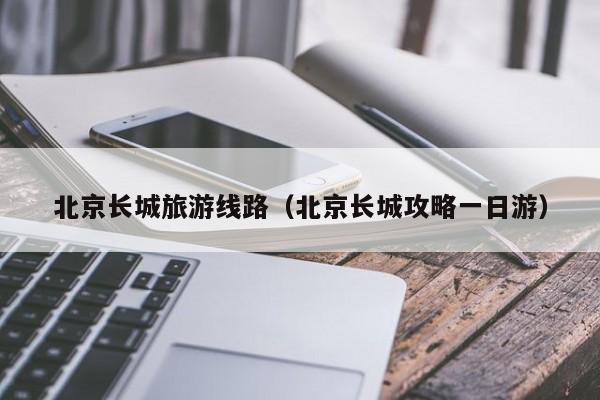 买球-北京长城旅游线路（北京长城攻略一日游）