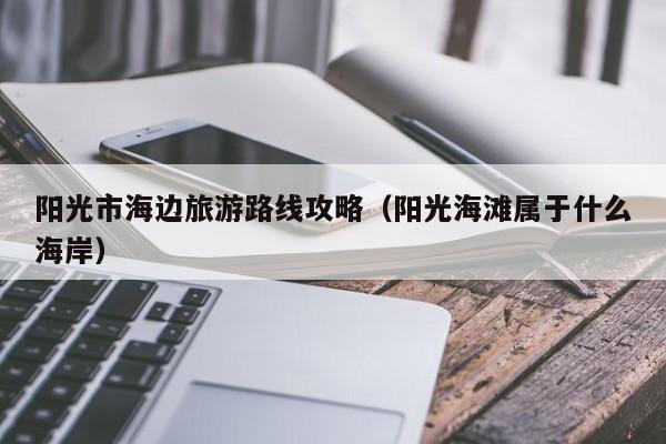 买球-阳光市海边旅游路线攻略（阳光海滩属于什么海岸）