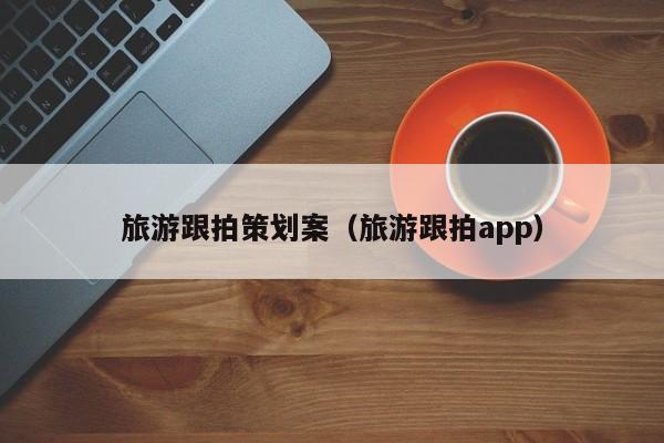买球-旅游跟拍策划案（旅游跟拍app）
