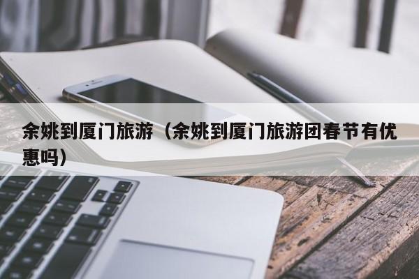 买球-余姚到厦门旅游（余姚到厦门旅游团春节有优惠吗）