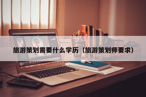 买球-旅游策划需要什么学历（旅游策划师要求）